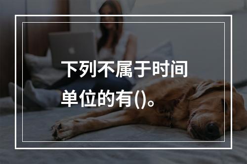 下列不属于时间单位的有()。