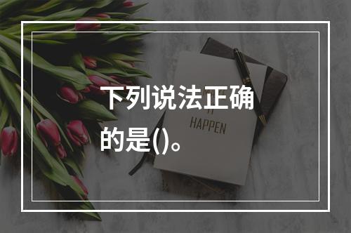 下列说法正确的是()。