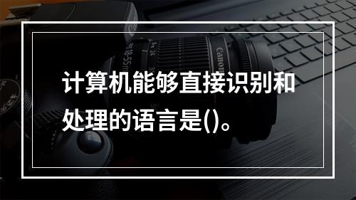 计算机能够直接识别和处理的语言是()。