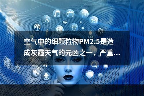 空气中的细颗粒物PM2.5是造成灰霾天气的元凶之一，严重危害