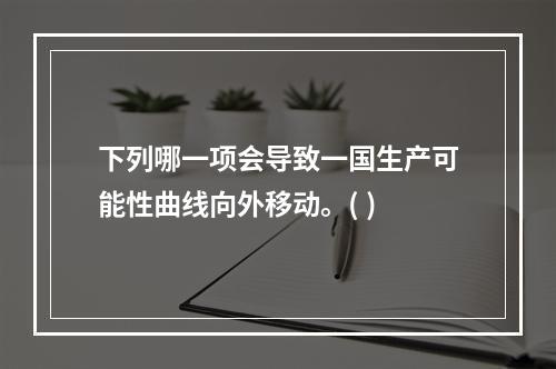 下列哪一项会导致一国生产可能性曲线向外移动。( )