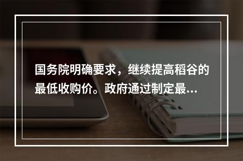 国务院明确要求，继续提高稻谷的最低收购价。政府通过制定最低收