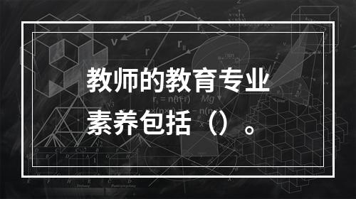 教师的教育专业素养包括（）。