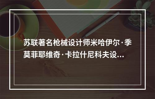 苏联著名枪械设计师米哈伊尔·季莫菲耶维奇·卡拉什尼科夫设计的