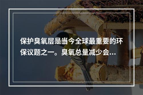 保护臭氧层是当今全球最重要的环保议题之一。臭氧总量减少会直接