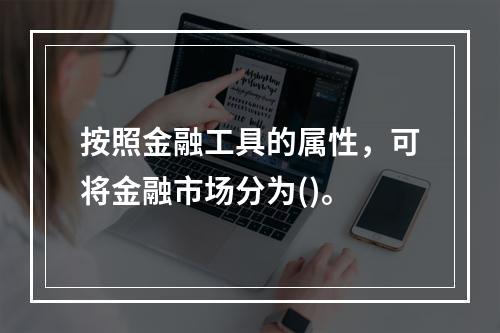 按照金融工具的属性，可将金融市场分为()。