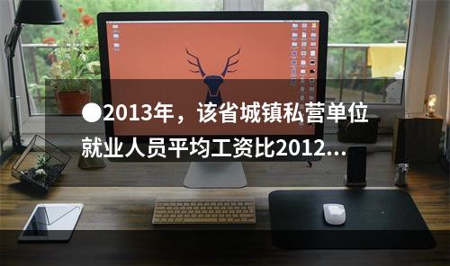 ●2013年，该省城镇私营单位就业人员平均工资比2012年增