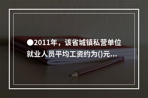 ●2011年，该省城镇私营单位就业人员平均工资约为()元。