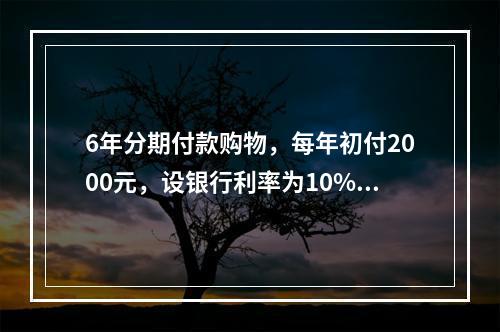 6年分期付款购物，每年初付2000元，设银行利率为10%，该