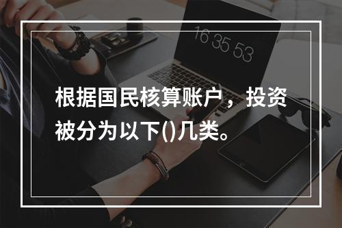 根据国民核算账户，投资被分为以下()几类。