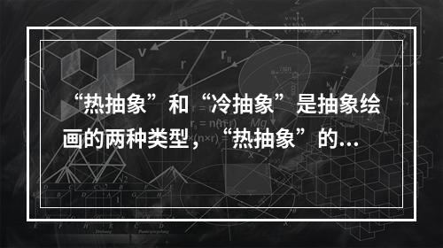 “热抽象”和“冷抽象”是抽象绘画的两种类型，“热抽象”的代表