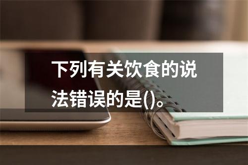 下列有关饮食的说法错误的是()。