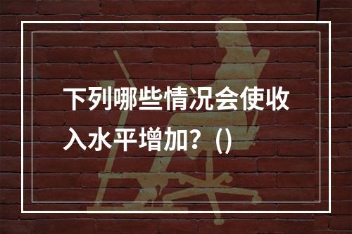 下列哪些情况会使收入水平增加？()