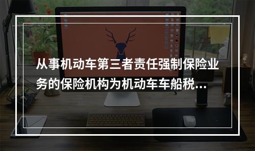 从事机动车第三者责任强制保险业务的保险机构为机动车车船税的扣