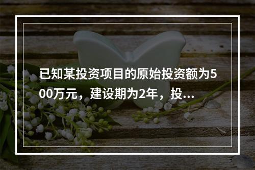 已知某投资项目的原始投资额为500万元，建设期为2年，投产后