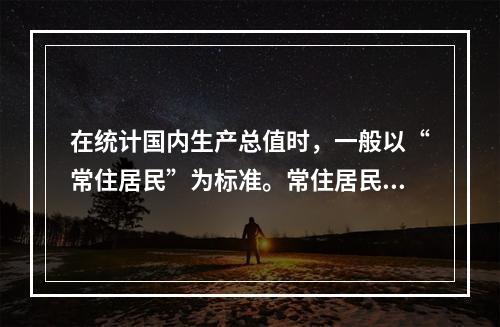 在统计国内生产总值时，一般以“常住居民”为标准。常住居民是指