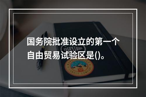 国务院批准设立的第一个自由贸易试验区是()。