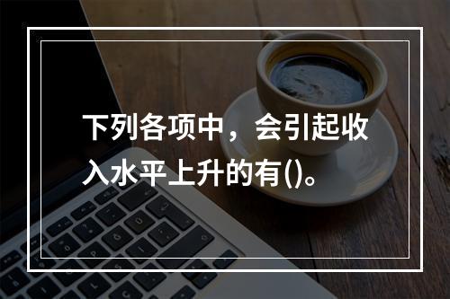 下列各项中，会引起收入水平上升的有()。