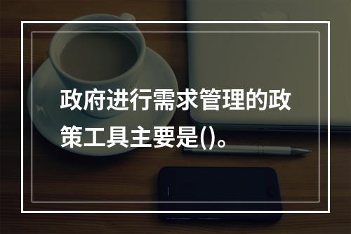 政府进行需求管理的政策工具主要是()。