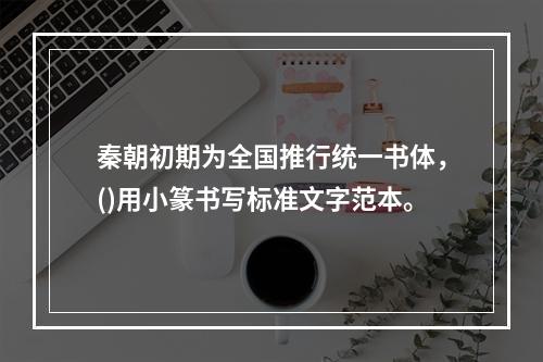 秦朝初期为全国推行统一书体，()用小篆书写标准文字范本。