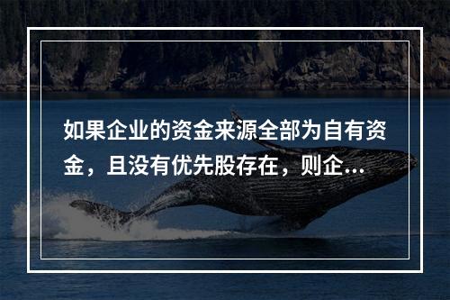 如果企业的资金来源全部为自有资金，且没有优先股存在，则企业财