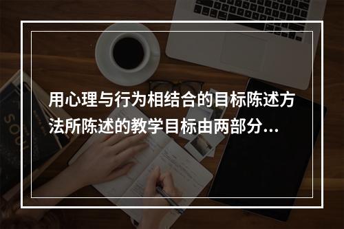 用心理与行为相结合的目标陈述方法所陈述的教学目标由两部分构成