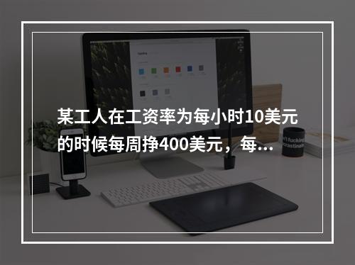 某工人在工资率为每小时10美元的时候每周挣400美元，每小时