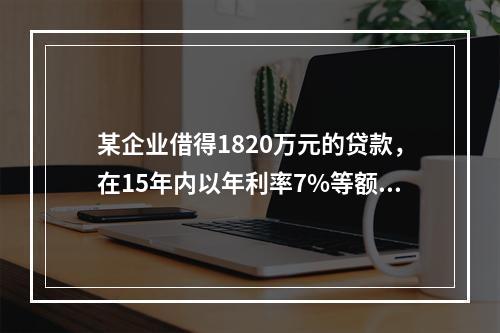 某企业借得1820万元的贷款，在15年内以年利率7%等额偿还