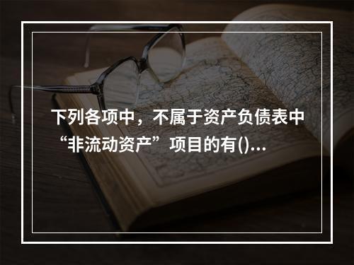 下列各项中，不属于资产负债表中“非流动资产”项目的有()。