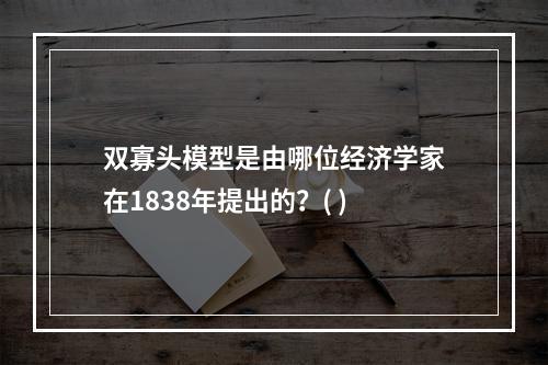 双寡头模型是由哪位经济学家在1838年提出的？( )