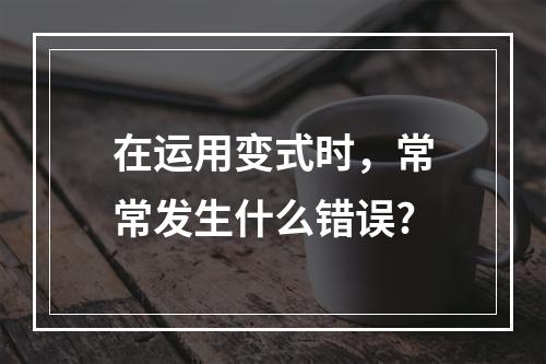 在运用变式时，常常发生什么错误?