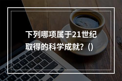 下列哪项属于21世纪取得的科学成就？()