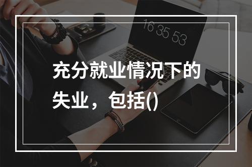 充分就业情况下的失业，包括()