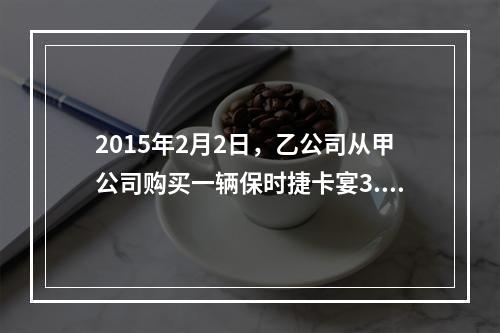 2015年2月2日，乙公司从甲公司购买一辆保时捷卡宴3.OT