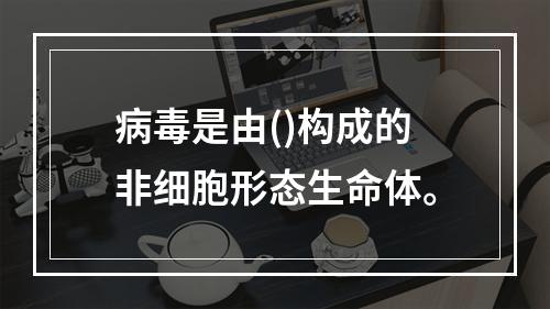 病毒是由()构成的非细胞形态生命体。