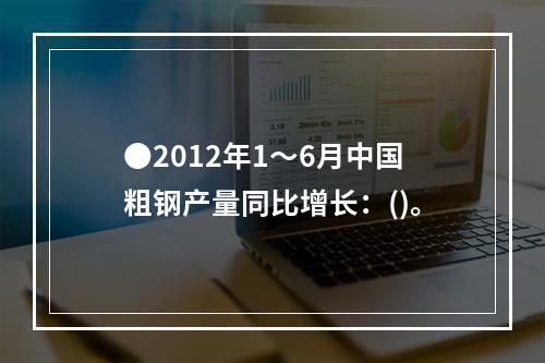 ●2012年1～6月中国粗钢产量同比增长：()。