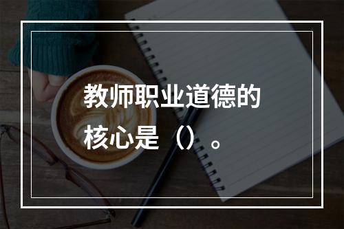 教师职业道德的核心是（）。