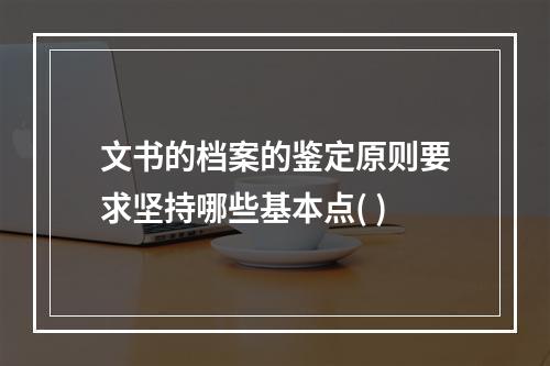 文书的档案的鉴定原则要求坚持哪些基本点( )