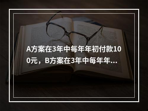 A方案在3年中每年年初付款100元，B方案在3年中每年年末付