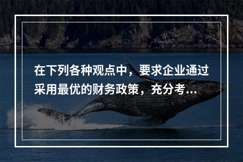 在下列各种观点中，要求企业通过采用最优的财务政策，充分考虑资