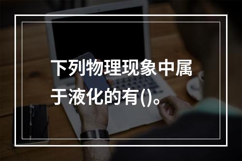 下列物理现象中属于液化的有()。