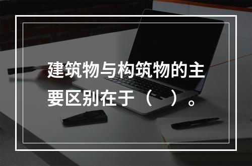 建筑物与构筑物的主要区别在于（　）。