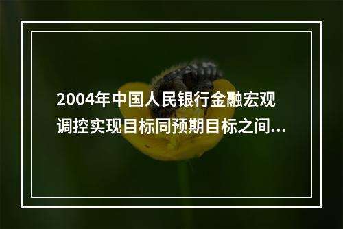 2004年中国人民银行金融宏观调控实现目标同预期目标之间（）