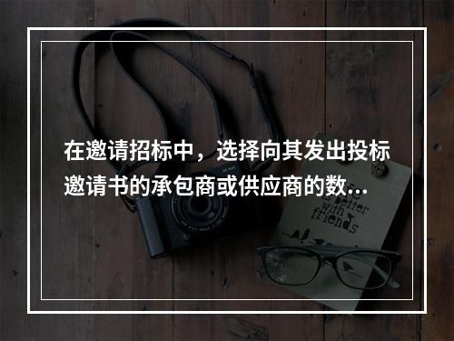 在邀请招标中，选择向其发出投标邀请书的承包商或供应商的数量不