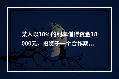 某人以10%的利率借得资金18000元，投资于一个合作期限为