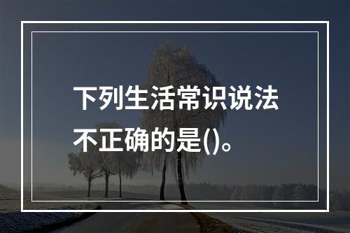 下列生活常识说法不正确的是()。