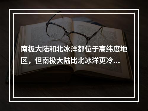 南极大陆和北冰洋都位于高纬度地区，但南极大陆比北冰洋更冷的原