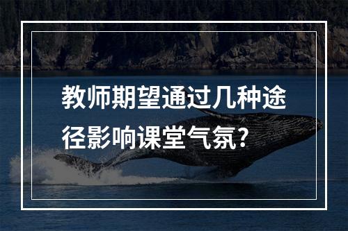 教师期望通过几种途径影响课堂气氛?