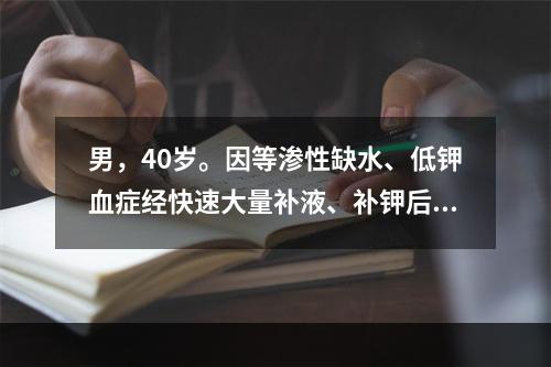 男，40岁。因等渗性缺水、低钾血症经快速大量补液、补钾后，全