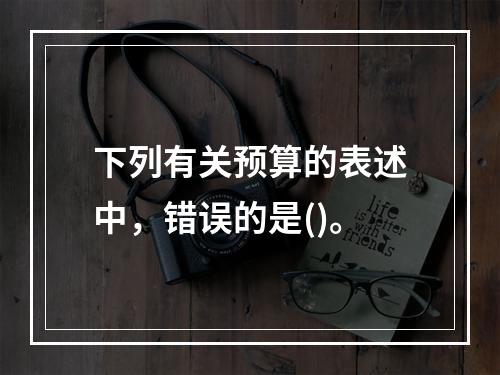 下列有关预算的表述中，错误的是()。